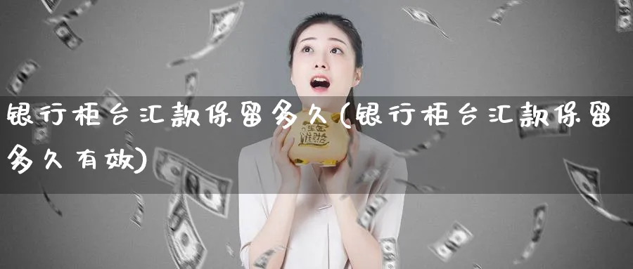 银行柜台汇款保留多久(银行柜台汇款保留多久有效)_https://www.xmhbzsgs.com_期货直播_第1张