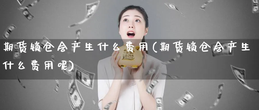 期货锁仓会产生什么费用(期货锁仓会产生什么费用呢)_https://www.xmhbzsgs.com_期货入门_第1张