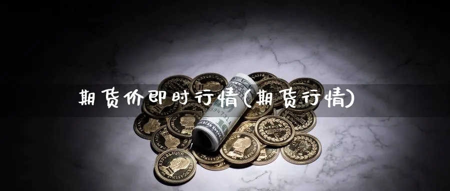 期货价即时行情(期货行情)_https://www.xmhbzsgs.com_期货入门_第1张