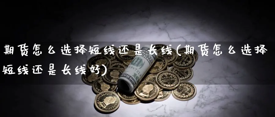 期货怎么选择短线还是长线(期货怎么选择短线还是长线好)_https://www.xmhbzsgs.com_期货品种_第1张