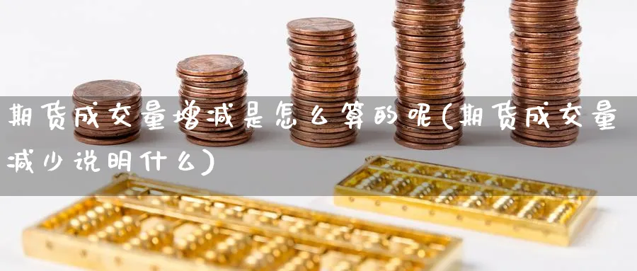 期货成交量增减是怎么算的呢(期货成交量减少说明什么)_https://www.xmhbzsgs.com_期货品种_第1张