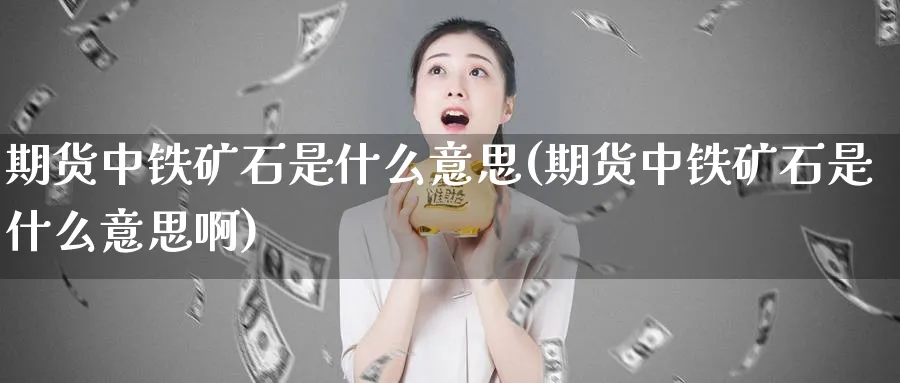 期货中铁矿石是什么意思(期货中铁矿石是什么意思啊)_https://www.xmhbzsgs.com_期货直播_第1张