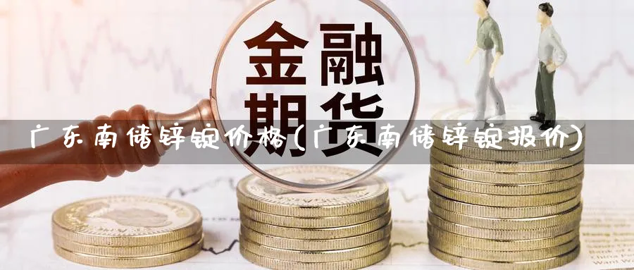 广东南储锌锭价格(广东南储锌锭报价)_https://www.xmhbzsgs.com_纳指期货_第1张