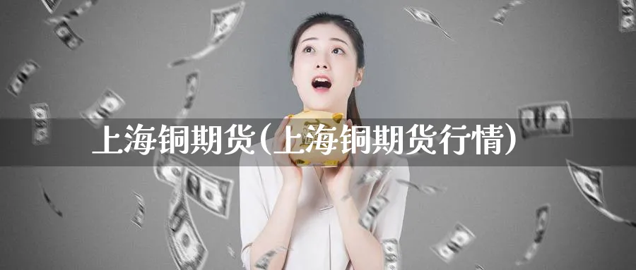 上海铜期货(上海铜期货行情)_https://www.xmhbzsgs.com_理财百科_第1张