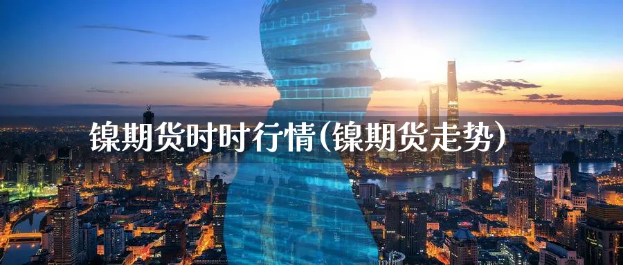 镍期货时时行情(镍期货走势)_https://www.xmhbzsgs.com_期货分析_第1张