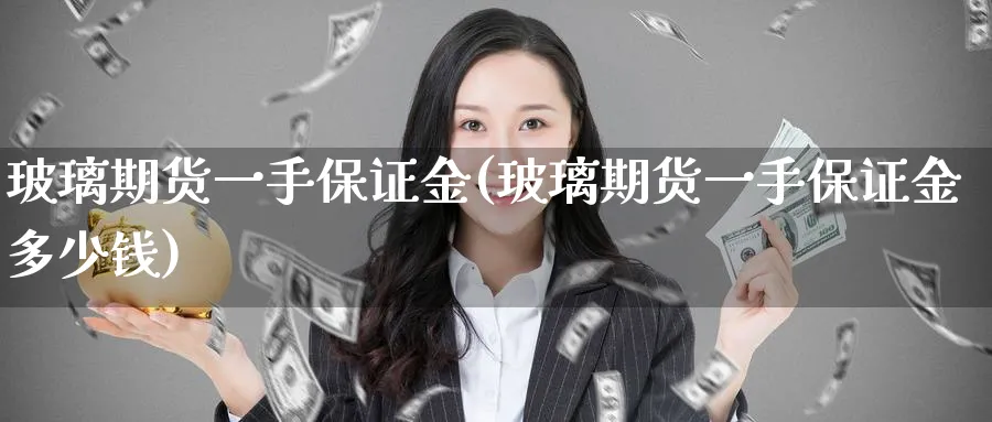 玻璃期货一手保证金(玻璃期货一手保证金多少钱)_https://www.xmhbzsgs.com_期货直播_第1张