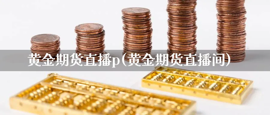 黄金期货直播p(黄金期货直播间)_https://www.xmhbzsgs.com_内盘期货_第1张