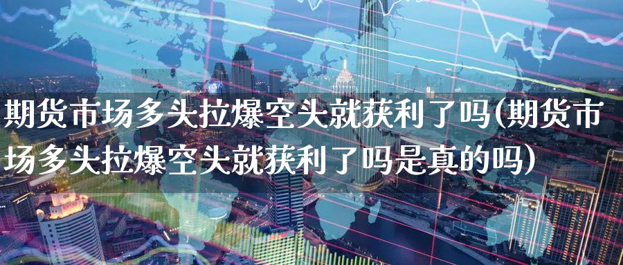 期货市场多头拉爆空头就获利了吗(期货市场多头拉爆空头就获利了吗是真的吗)_https://www.xmhbzsgs.com_期货品种_第1张