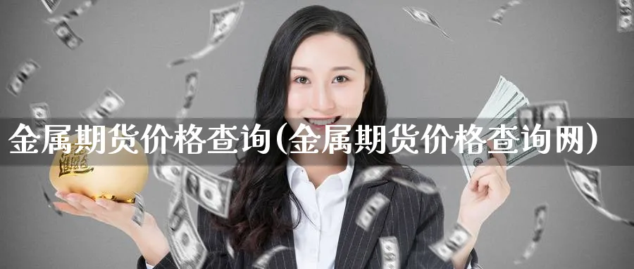 金属期货价格查询(金属期货价格查询网)_https://www.xmhbzsgs.com_原油期货_第1张