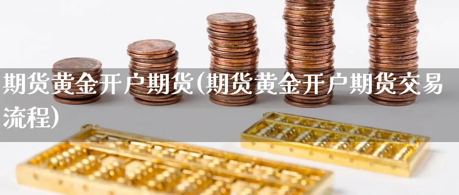 期货黄金开户期货(期货黄金开户期货交易流程)_https://www.xmhbzsgs.com_理财百科_第1张