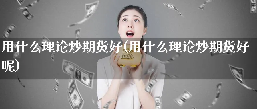 用什么理论炒期货好(用什么理论炒期货好呢)_https://www.xmhbzsgs.com_理财百科_第1张