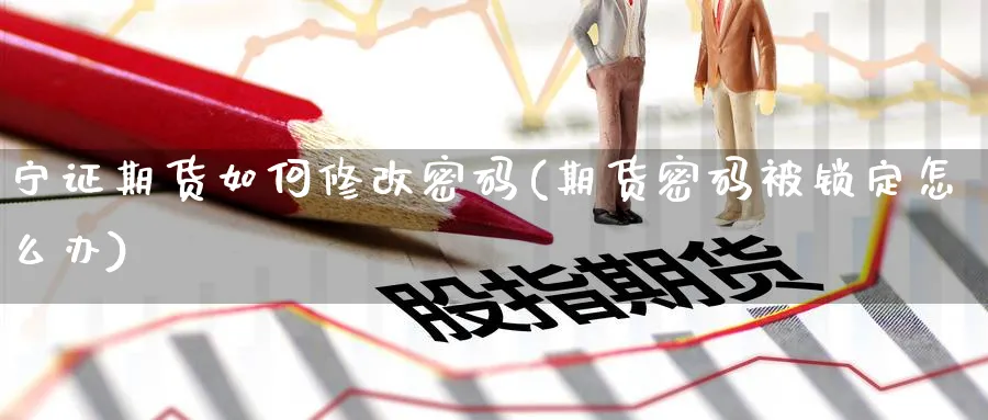 宁证期货如何修改密码(期货密码被锁定怎么办)_https://www.xmhbzsgs.com_期货直播_第1张