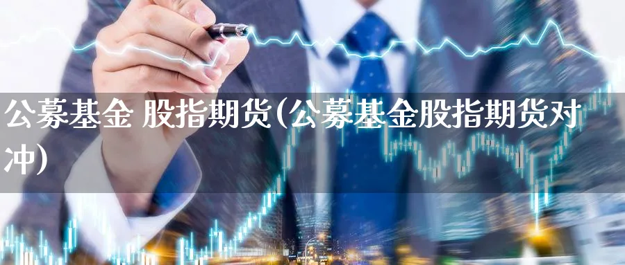 公募基金 股指期货(公募基金股指期货对冲)_https://www.xmhbzsgs.com_原油期货_第1张