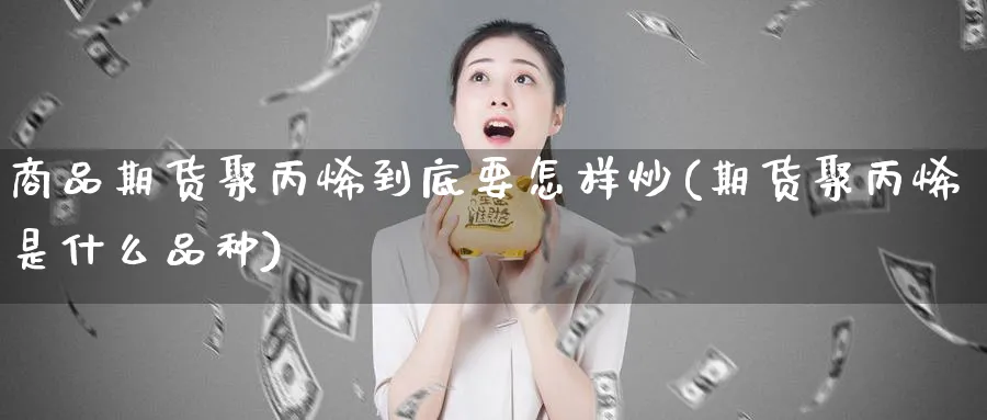 商品期货聚丙烯到底要怎样炒(期货聚丙烯是什么品种)_https://www.xmhbzsgs.com_期货入门_第1张