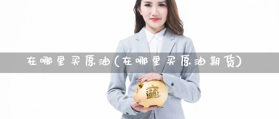 在哪里买原油(在哪里买原油期货)_https://www.xmhbzsgs.com_纳指期货_第1张