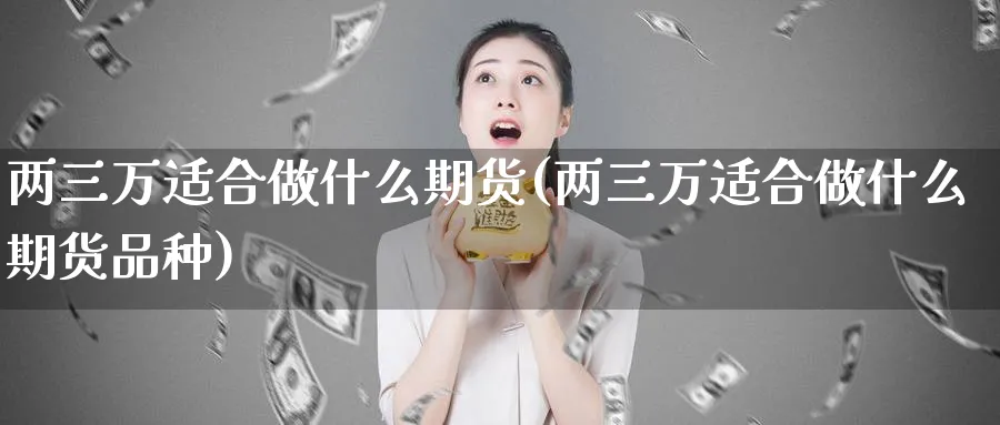 两三万适合做什么期货(两三万适合做什么期货品种)_https://www.xmhbzsgs.com_理财百科_第1张