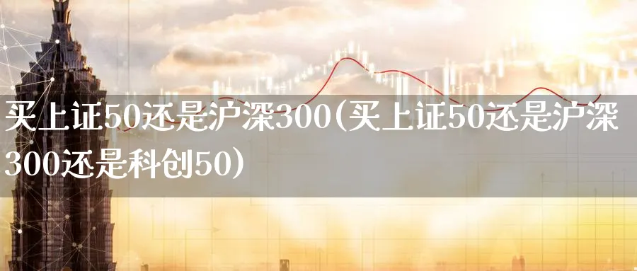 买上证50还是沪深300(买上证50还是沪深300还是科创50)_https://www.xmhbzsgs.com_期货分析_第1张