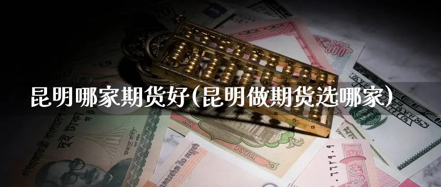 昆明哪家期货好(昆明做期货选哪家)_https://www.xmhbzsgs.com_内盘期货_第1张