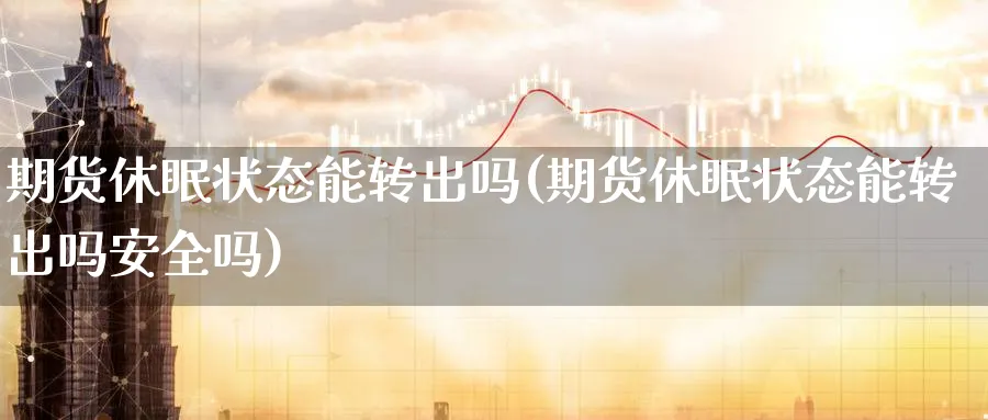 期货休眠状态能转出吗(期货休眠状态能转出吗安全吗)_https://www.xmhbzsgs.com_期货直播_第1张