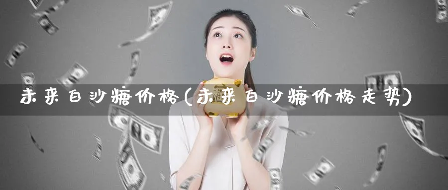 未来白沙糖价格(未来白沙糖价格走势)_https://www.xmhbzsgs.com_期货分析_第1张