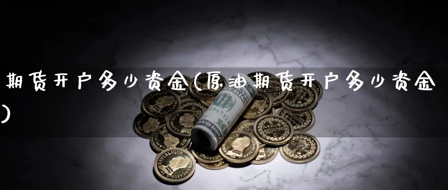 期货开户多少资金(原油期货开户多少资金)_https://www.xmhbzsgs.com_期货入门_第1张