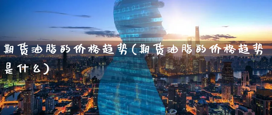 期货油脂的价格趋势(期货油脂的价格趋势是什么)_https://www.xmhbzsgs.com_理财百科_第1张