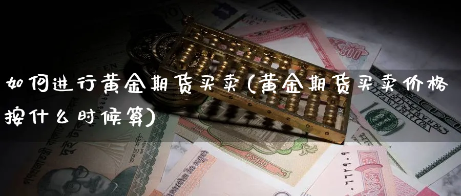 如何进行黄金期货买卖(黄金期货买卖价格按什么时候算)_https://www.xmhbzsgs.com_期货分析_第1张