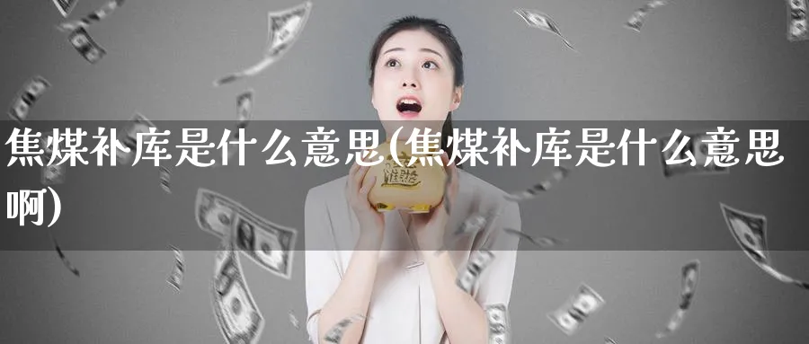 焦煤补库是什么意思(焦煤补库是什么意思啊)_https://www.xmhbzsgs.com_期货分析_第1张