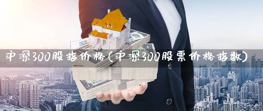 沪深300股指价格(沪深300股票价格指数)_https://www.xmhbzsgs.com_期货入门_第1张