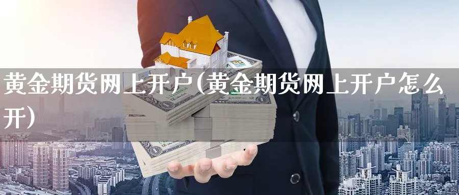 黄金期货网上开户(黄金期货网上开户怎么开)_https://www.xmhbzsgs.com_理财百科_第1张