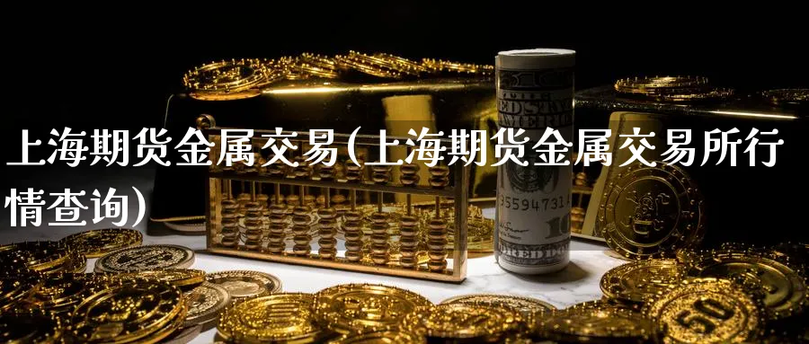 上海期货金属交易(上海期货金属交易所行情查询)_https://www.xmhbzsgs.com_原油期货_第1张