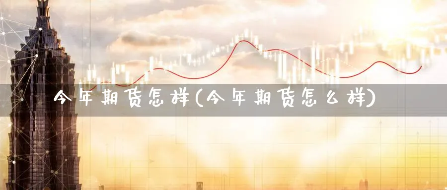 今年期货怎样(今年期货怎么样)_https://www.xmhbzsgs.com_理财百科_第1张