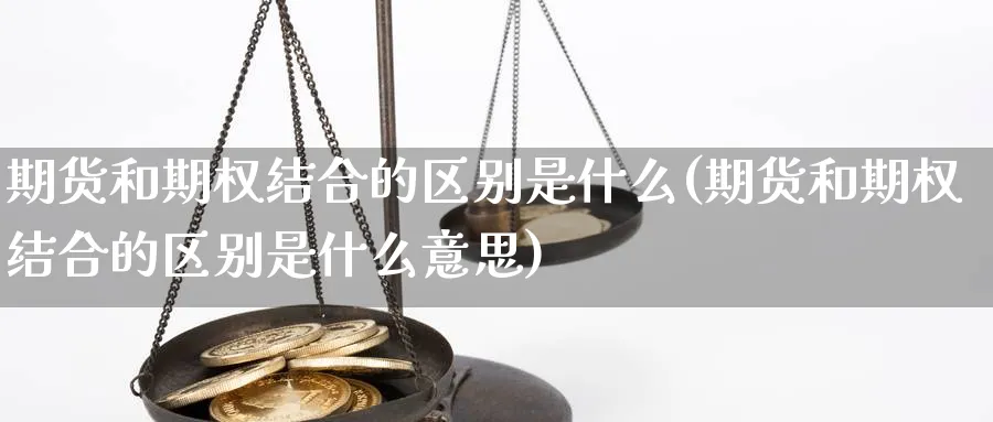 期货和期权结合的区别是什么(期货和期权结合的区别是什么意思)_https://www.xmhbzsgs.com_期货品种_第1张