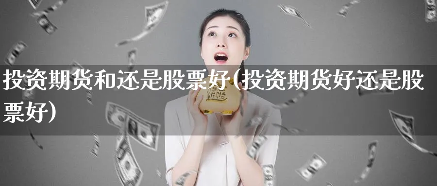 投资期货和还是股票好(投资期货好还是股票好)_https://www.xmhbzsgs.com_期货直播_第1张