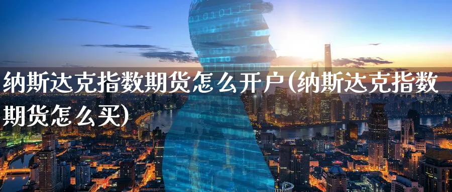 纳斯达克指数期货怎么开户(纳斯达克指数期货怎么买)_https://www.xmhbzsgs.com_期货入门_第1张