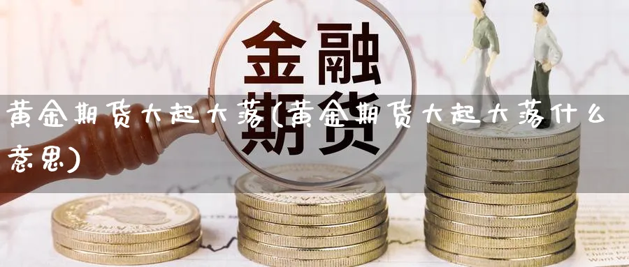 黄金期货大起大落(黄金期货大起大落什么意思)_https://www.xmhbzsgs.com_期货分析_第1张