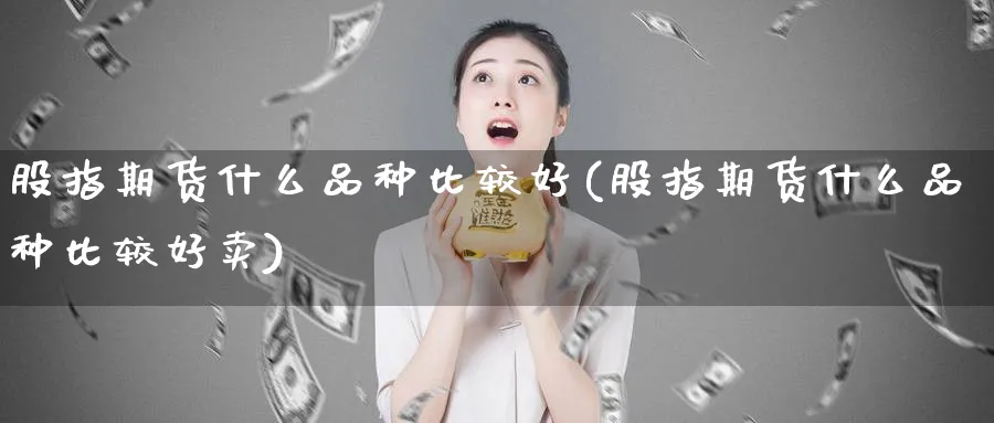 股指期货什么品种比较好(股指期货什么品种比较好卖)_https://www.xmhbzsgs.com_期货入门_第1张