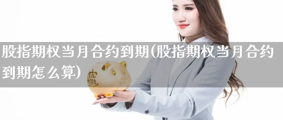 股指期权当月合约到期(股指期权当月合约到期怎么算)_https://www.xmhbzsgs.com_内盘期货_第1张