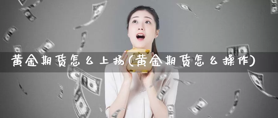 黄金期货怎么上扬(黄金期货怎么操作)_https://www.xmhbzsgs.com_期货入门_第1张