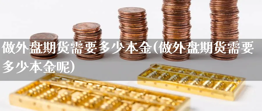 做外盘期货需要多少本金(做外盘期货需要多少本金呢)_https://www.xmhbzsgs.com_期货入门_第1张