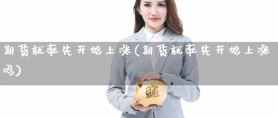 期货就率先开始上涨(期货就率先开始上涨吗)_https://www.xmhbzsgs.com_原油期货_第1张