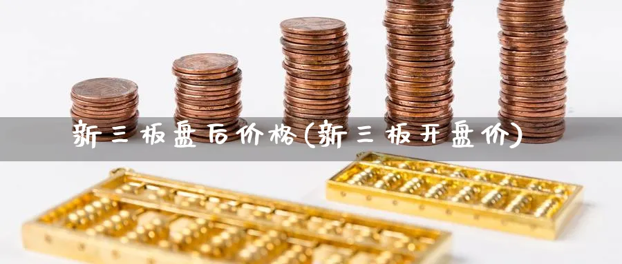 新三板盘后价格(新三板开盘价)_https://www.xmhbzsgs.com_期货分析_第1张