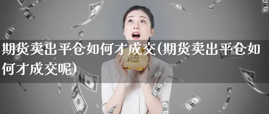 期货卖出平仓如何才成交(期货卖出平仓如何才成交呢)_https://www.xmhbzsgs.com_期货分析_第1张