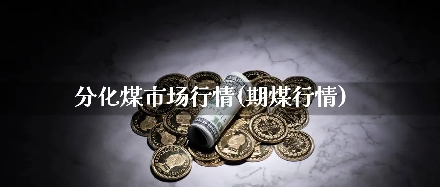 分化煤市场行情(期煤行情)_https://www.xmhbzsgs.com_期货入门_第1张