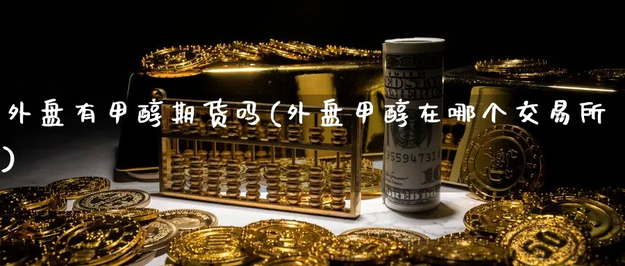 外盘有甲醇期货吗(外盘甲醇在哪个交易所)_https://www.xmhbzsgs.com_纳指期货_第1张