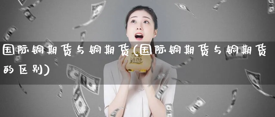 国际铜期货与铜期货(国际铜期货与铜期货的区别)_https://www.xmhbzsgs.com_理财百科_第1张