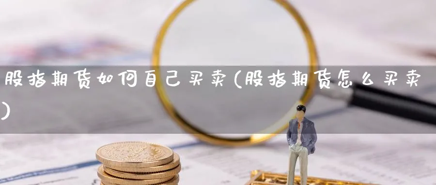 股指期货如何自己买卖(股指期货怎么买卖)_https://www.xmhbzsgs.com_期货分析_第1张