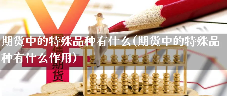 期货中的特殊品种有什么(期货中的特殊品种有什么作用)_https://www.xmhbzsgs.com_期货直播_第1张