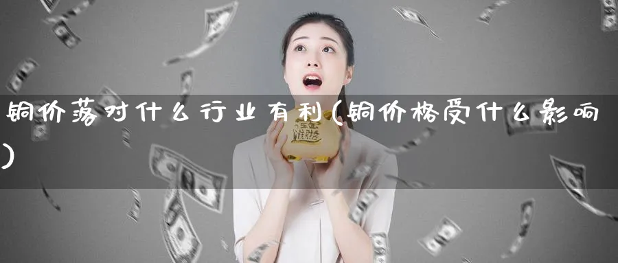 铜价落对什么行业有利(铜价格受什么影响)_https://www.xmhbzsgs.com_期货品种_第1张