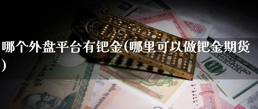 哪个外盘平台有钯金(哪里可以做钯金期货)_https://www.xmhbzsgs.com_期货入门_第1张